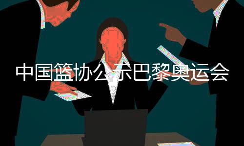中國(guó)籃協(xié)公示巴黎奧運(yùn)會(huì)女籃三人籃球參賽名單