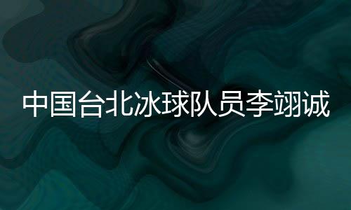 中國(guó)臺(tái)北冰球隊(duì)員李翊誠(chéng)：遇見(jiàn)高水平球隊(duì)是很好的學(xué)習(xí)