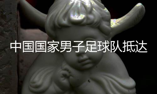 中國(guó)國(guó)家男子足球隊(duì)抵達(dá)沙特備戰(zhàn)世預(yù)賽18強(qiáng)賽