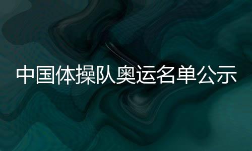 中國(guó)體操隊(duì)奧運(yùn)名單公示 張博恒邱祺緣等擔(dān)綱