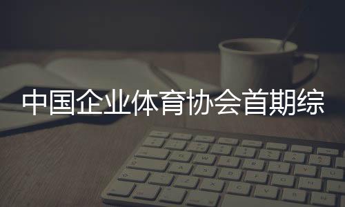 中國企業(yè)體育協(xié)會首期綜合格斗初級教練員培訓(xùn)班開班