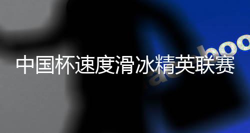 中國杯速度滑冰精英聯(lián)賽第二站在呼倫貝爾開賽