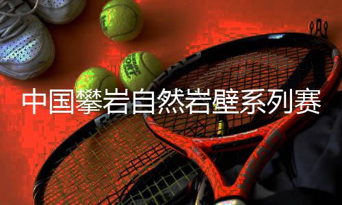 中國(guó)攀巖自然巖壁系列賽首站落幕，吸引一家三口齊上陣