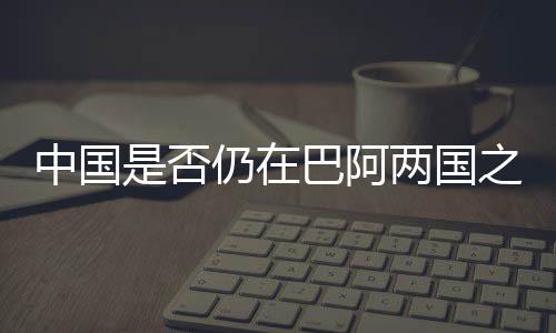 中國(guó)是否仍在巴阿兩國(guó)之間發(fā)揮調(diào)解作用？外交部回應(yīng)