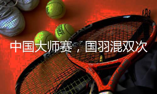 中國大師賽，國羽混雙次次是冠軍，16屆比賽全部奪冠！