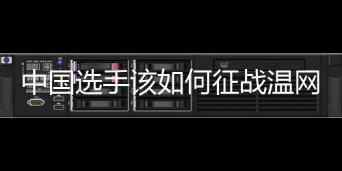 中國選手該如何征戰(zhàn)溫網(wǎng)？前女單冠軍給出建議