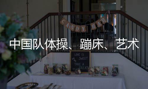 中國(guó)隊(duì)體操、蹦床、藝術(shù)體操項(xiàng)目奧運(yùn)參賽名單公示