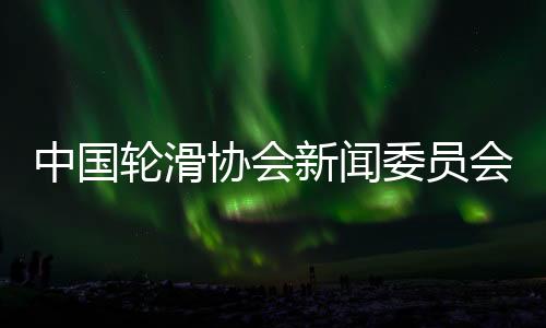 中國輪滑協(xié)會新聞委員會揭牌 助力項目樹立良好形象