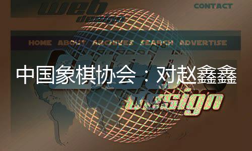 中國象棋協(xié)會(huì):對(duì)趙鑫鑫等41名違規(guī)人員進(jìn)行處罰