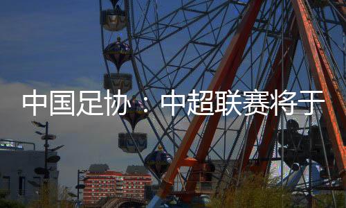 中國足協(xié)：中超聯(lián)賽將于3月1日開幕，11月2日結(jié)束