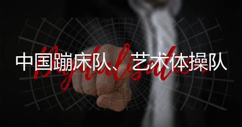 中國蹦床隊、藝術體操隊世界冠軍登榜儀式舉行