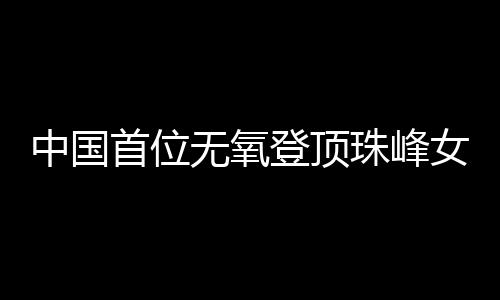 中國首位無氧登頂珠峰女性：為登山“時刻準備著”