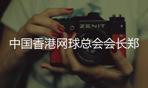中國(guó)香港網(wǎng)球總會(huì)會(huì)長(zhǎng)鄭明哲：香港公開(kāi)賽助打造“網(wǎng)球之都”品牌