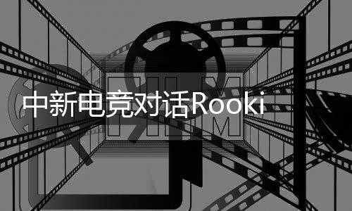 中新電競對話Rookie：回家，然后再向山頂出發(fā)