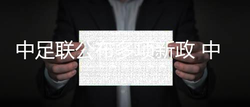 中足聯(lián)公布多項(xiàng)新政 中超外援個(gè)人稅前年薪限額300萬歐元