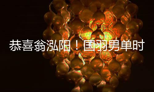 恭喜翁泓陽！國羽男單時隔7年再奪中國公開賽冠軍