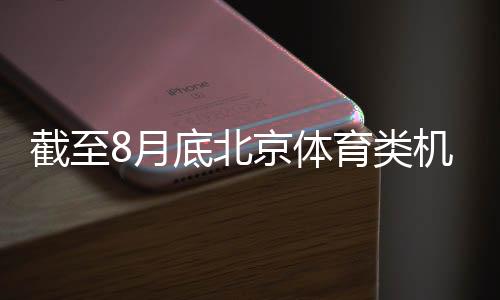 截至8月底北京體育類機(jī)構(gòu)超1.5萬(wàn)戶 創(chuàng)歷史新高