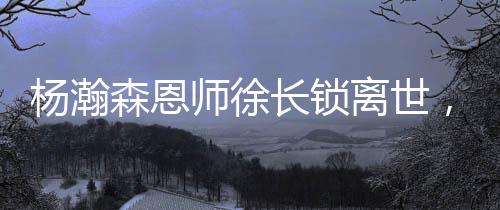 楊瀚森恩師徐長鎖離世，他沒等來弟子的NBA季前賽首秀