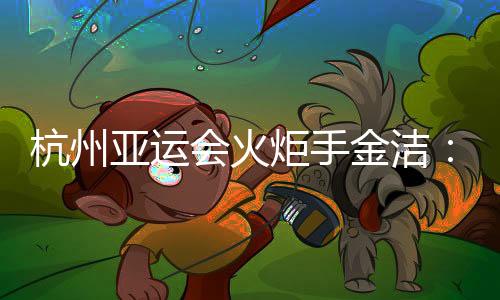杭州亞運(yùn)會火炬手金潔：為亞運(yùn)貢獻(xiàn)自己的力量