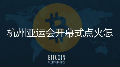杭州亞運(yùn)會(huì)開幕式點(diǎn)火怎么點(diǎn)？總導(dǎo)演：全民參與！