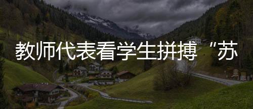 教師代表看學(xué)生拼搏“蘇超”賽場(chǎng)：見(jiàn)證球員追逐熱愛(ài)是最珍貴的收獲