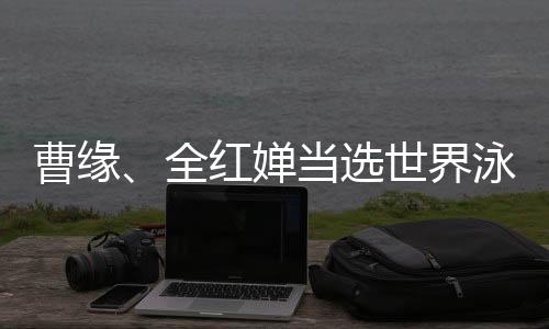 曹緣、全紅嬋當(dāng)選世界泳聯(lián)2024年度最佳跳水運(yùn)動員