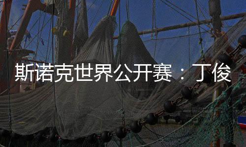 斯諾克世界公開賽:丁俊暉等7名中國選手晉級32強