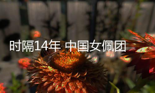 時隔14年 中國女佩團(tuán)結(jié)一心再獲世界杯團(tuán)體冠軍