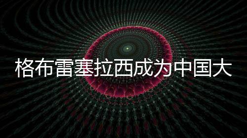 格布雷塞拉西成為中國大學(xué)生路跑聯(lián)賽運(yùn)動健康大使