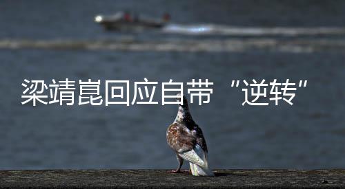 梁靖崑回應(yīng)自帶“逆轉(zhuǎn)”屬性：其實(shí)跟自己打法有關(guān)系