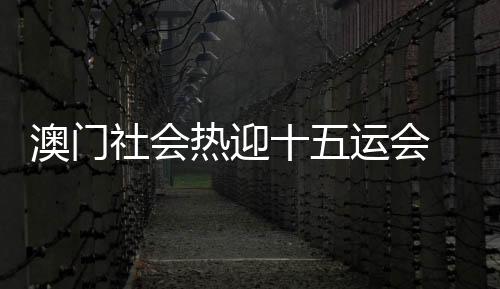 澳門社會(huì)熱迎十五運(yùn)會(huì) 全民參與展現(xiàn)城市魅力