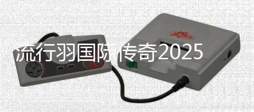 流行羽國際傳奇2025新征程在蓉發(fā)布