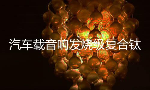 汽車(chē)載音響發(fā)燒級(jí)復(fù)合鈦膜小高音頭球形仔改裝喇叭揚(yáng)聲器一對(duì)通用