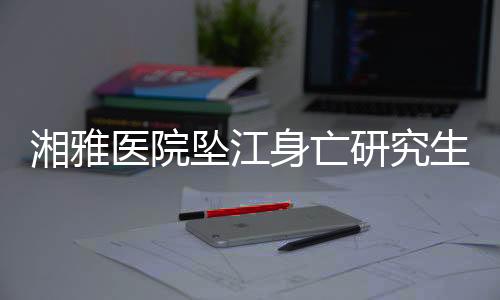 湘雅醫(yī)院墜江身亡研究生導(dǎo)師已停診