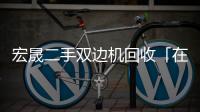 宏晟二手雙邊機(jī)回收「在線咨詢」
