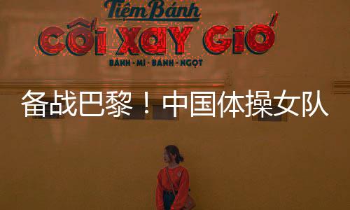 備戰(zhàn)巴黎！中國體操女隊舉行奧運(yùn)選拔賽前最后一次合練