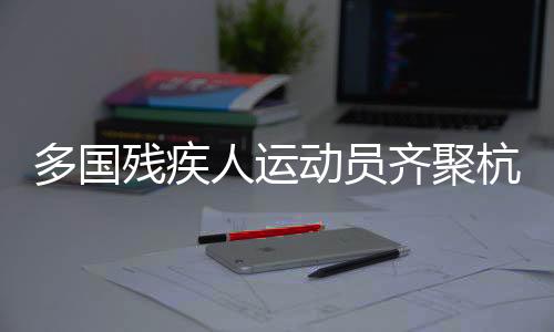 多國(guó)殘疾人運(yùn)動(dòng)員齊聚杭州 開展三人制輪椅籃球角逐