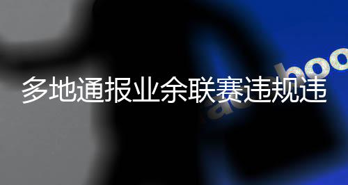 多地通報(bào)業(yè)余聯(lián)賽違規(guī)違紀(jì)行為處罰決定，兩名球員被禁賽5年