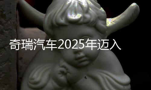 奇瑞汽車2025年邁入3000億元營收俱樂部 凈利潤同比增超30%，乘用車毛利率略降