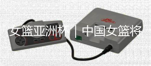 女籃亞洲杯｜中國(guó)女籃將帥：取勝立足防守 “雙塔”仍需磨合