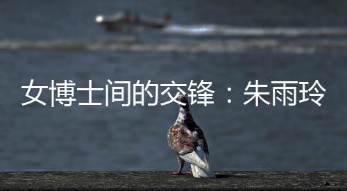 女博士間的交鋒：朱雨玲稱自己可以在學術上幫助陳幸同