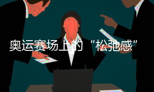 奧運賽場上的“松弛感”哪兒來的？“小孩姐”“滑”出答案