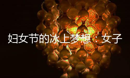 婦女節(jié)的冰上夢想：女子殘疾人冰球項目期待登上冬殘奧舞臺