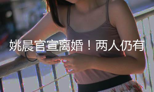 姚晨官宣離婚！兩人仍有商業(yè)關(guān)聯(lián)