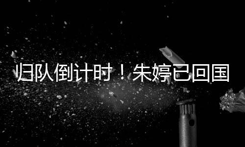 歸隊(duì)倒計(jì)時(shí)！朱婷已回國(guó)，即將與中國(guó)女排會(huì)合