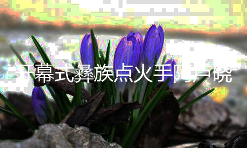 開幕式彝族點火手阿盧曉波：時刻做好準(zhǔn)備，闖出自己天地