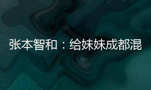 張本智和:給妹妹成都混合團(tuán)體世界杯首戰(zhàn)表現(xiàn)打100分
