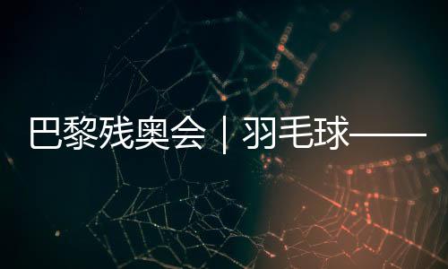 巴黎殘奧會|羽毛球——女子單打SL3級決賽:肖祖賢奪冠
