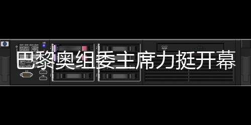 巴黎奧組委主席力挺開幕式團(tuán)隊，用兩個“無與倫比”肯定