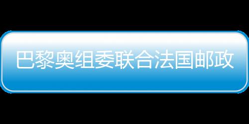 巴黎奧組委聯(lián)合法國郵政發(fā)布奧運(yùn)官方郵票